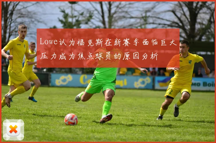 Lowe认为福克斯在新赛季面临巨大压力成为焦点球员的原因分析