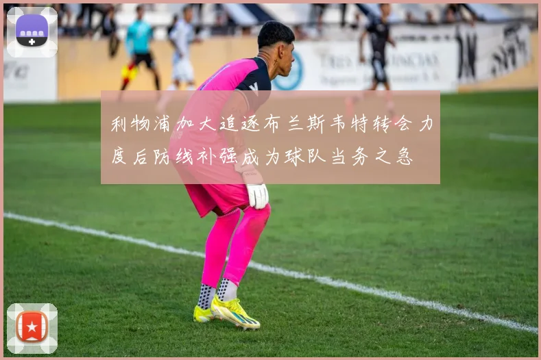 利物浦加大追逐布兰斯韦特转会力度后防线补强成为球队当务之急
