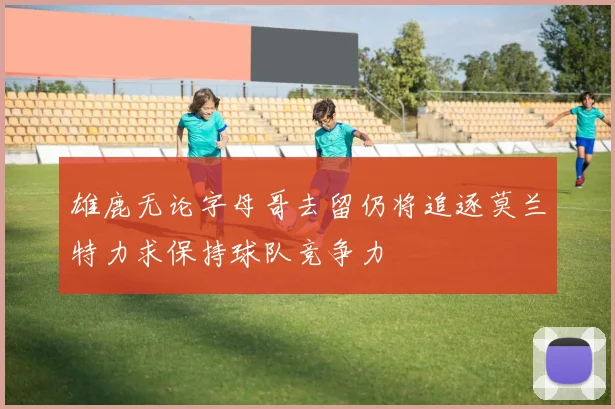 雄鹿无论字母哥去留仍将追逐莫兰特力求保持球队竞争力