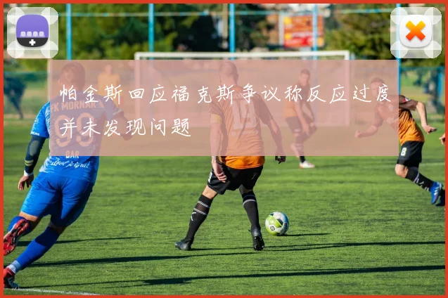 帕金斯回应福克斯争议称反应过度并未发现问题
