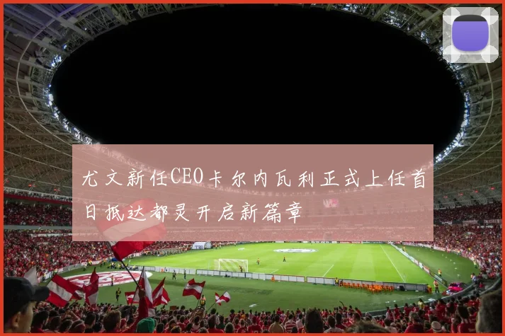尤文新任CEO卡尔内瓦利正式上任首日抵达都灵开启新篇章
