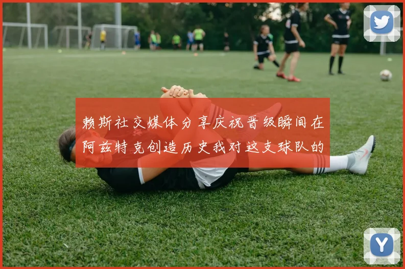 赖斯社交媒体分享庆祝晋级瞬间在阿兹特克创造历史我对这支球队的热爱无以言表