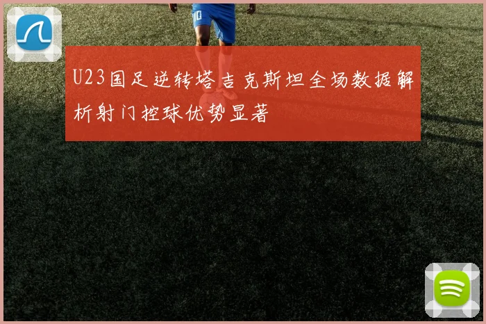 U23国足逆转塔吉克斯坦全场数据解析射门控球优势显著