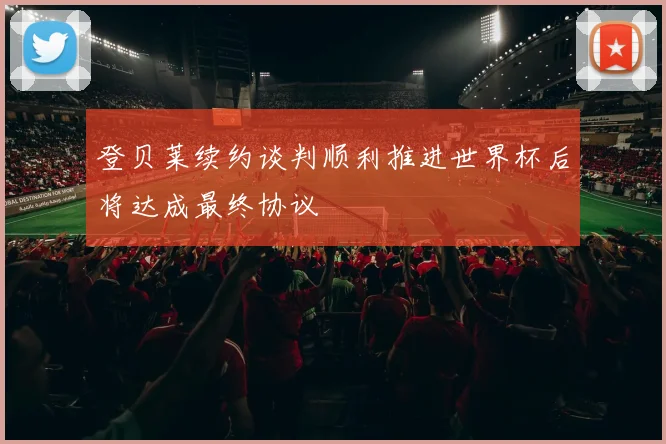登贝莱续约谈判顺利推进世界杯后将达成最终协议