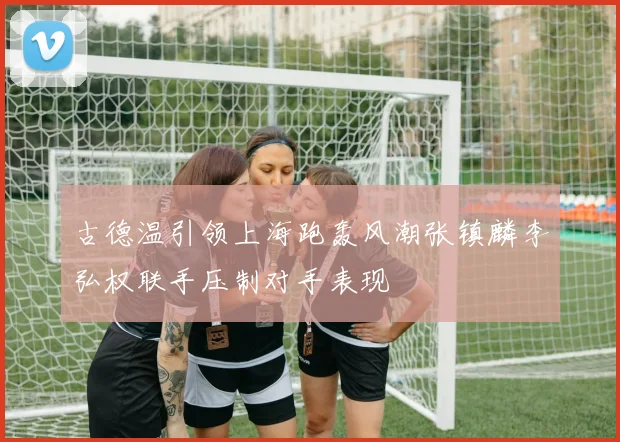 古德温引领上海跑轰风潮张镇麟李弘权联手压制对手表现