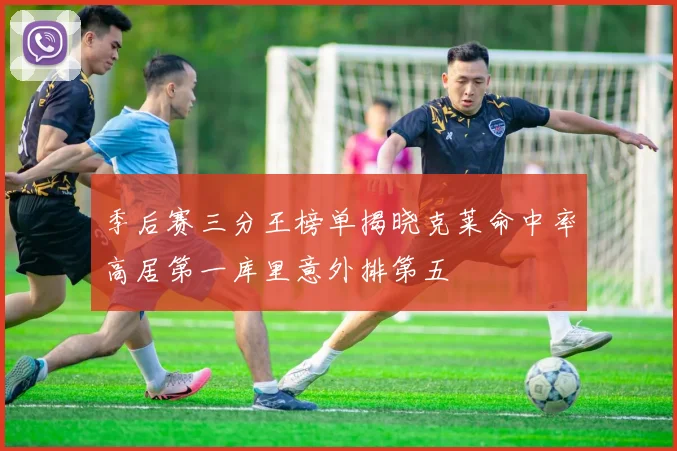季后赛三分王榜单揭晓克莱命中率高居第一库里意外排第五