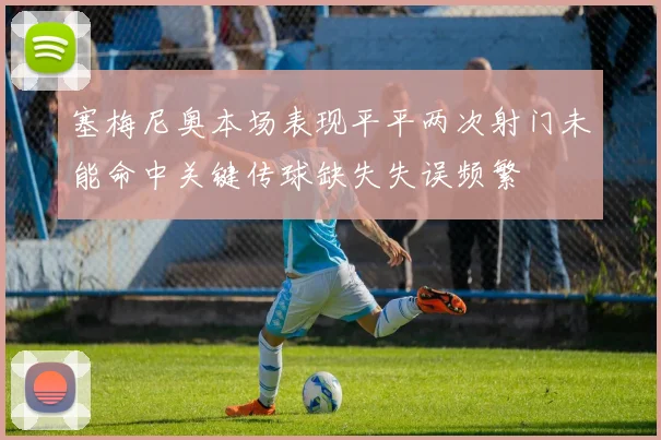 塞梅尼奥本场表现平平两次射门未能命中关键传球缺失失误频繁