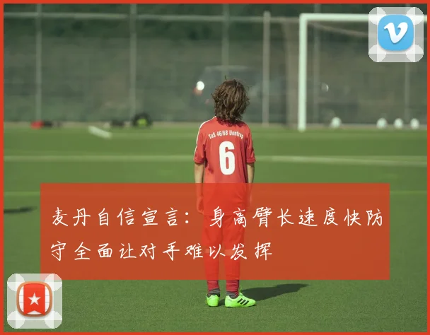 麦丹自信宣言：身高臂长速度快防守全面让对手难以发挥