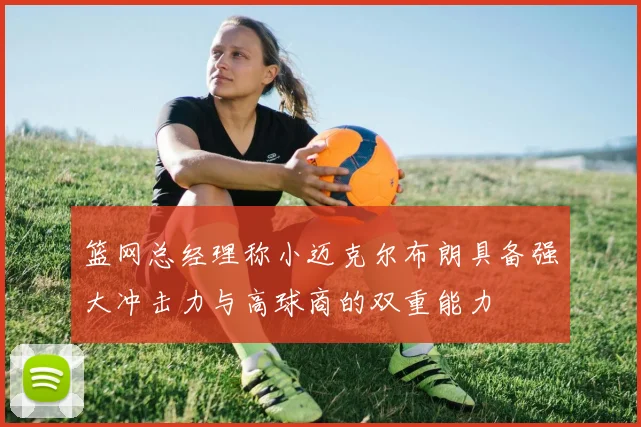篮网总经理称小迈克尔布朗具备强大冲击力与高球商的双重能力