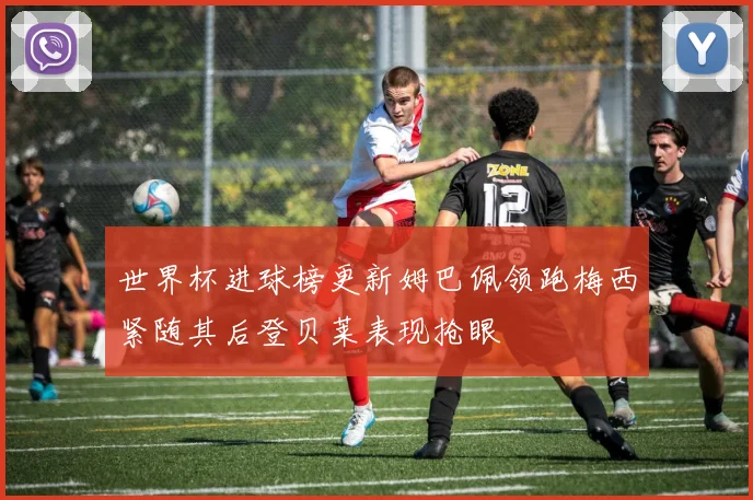 世界杯进球榜更新姆巴佩领跑梅西紧随其后登贝莱表现抢眼