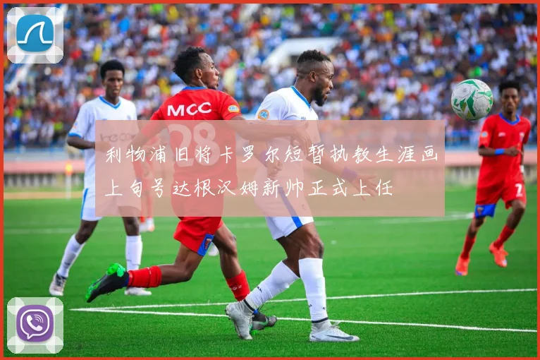 利物浦旧将卡罗尔短暂执教生涯画上句号达根汉姆新帅正式上任
