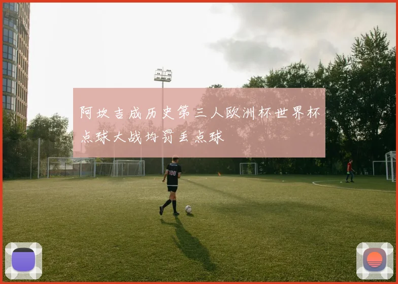 阿坎吉成历史第三人欧洲杯世界杯点球大战均罚丢点球