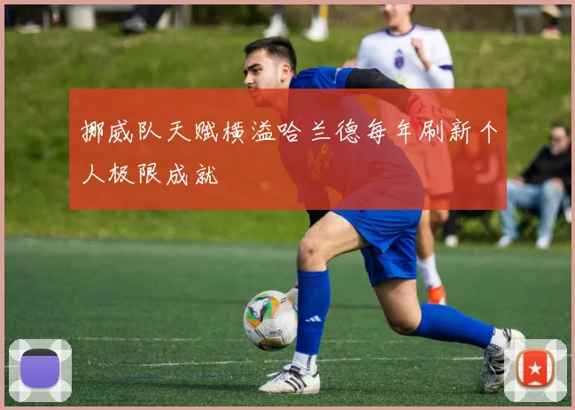 挪威队天赋横溢哈兰德每年刷新个人极限成就