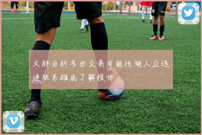 文胖分析韦尔交易可能性湖人应迅速联系雄鹿了解报价