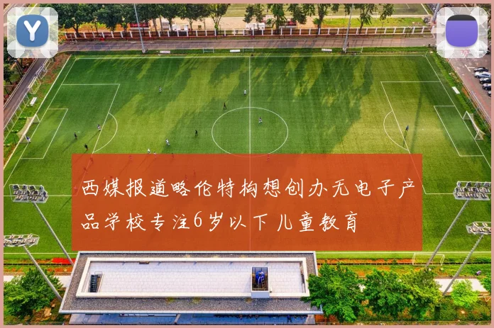 西媒报道略伦特构想创办无电子产品学校专注6岁以下儿童教育