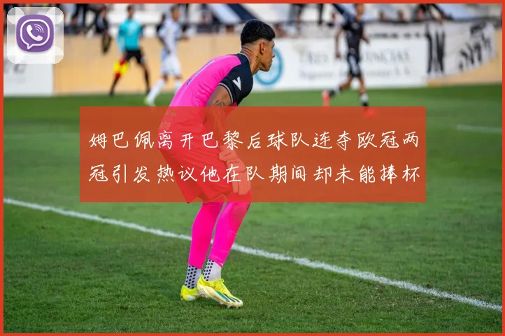 姆巴佩离开巴黎后球队连夺欧冠两冠引发热议他在队期间却未能捧杯