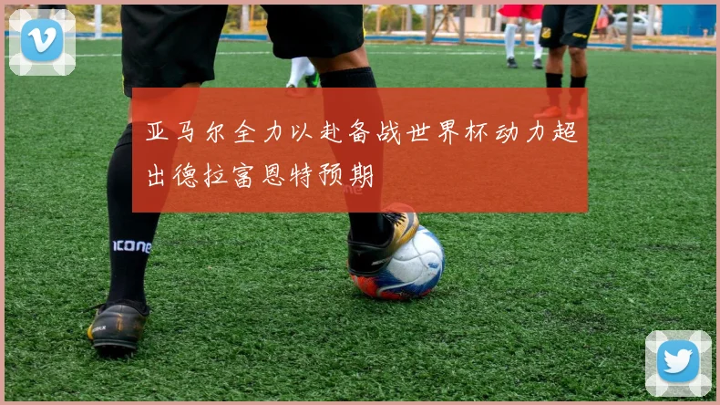 亚马尔全力以赴备战世界杯动力超出德拉富恩特预期