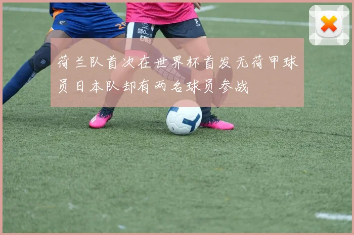 荷兰队首次在世界杯首发无荷甲球员日本队却有两名球员参战
