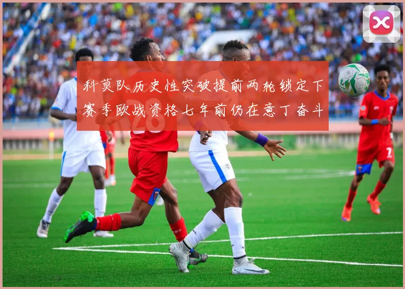 科莫队历史性突破提前两轮锁定下赛季欧战资格七年前仍在意丁奋斗