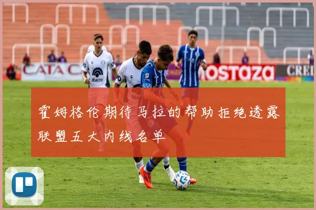 霍姆格伦期待马拉的帮助拒绝透露联盟五大内线名单