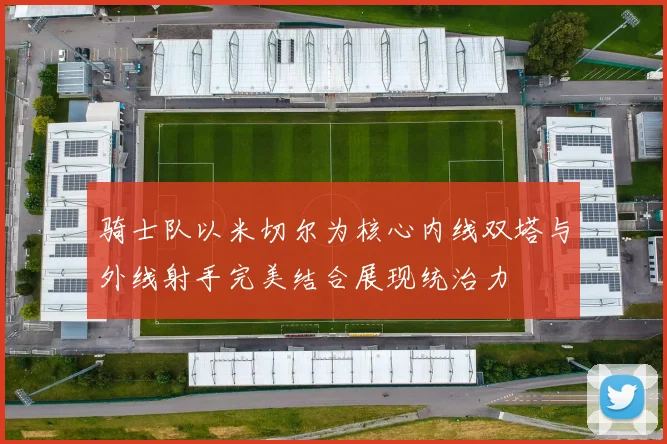 骑士队以米切尔为核心内线双塔与外线射手完美结合展现统治力