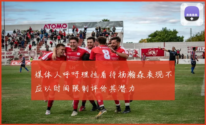 媒体人呼吁理性看待杨瀚森表现不应以时间限制评价其潜力