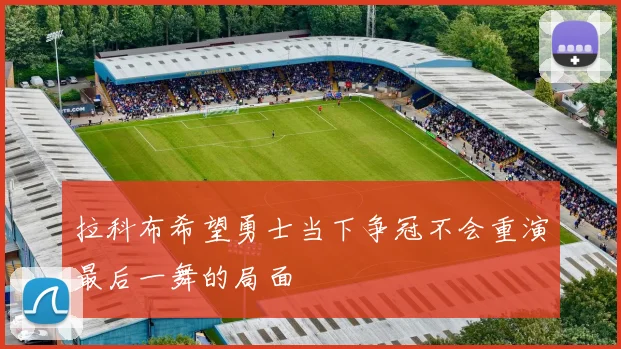 拉科布希望勇士当下争冠不会重演最后一舞的局面