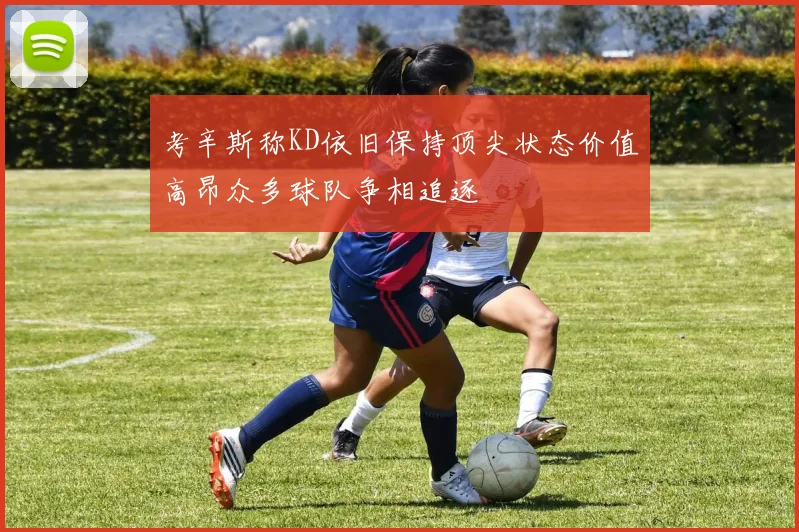 考辛斯称KD依旧保持顶尖状态价值高昂众多球队争相追逐