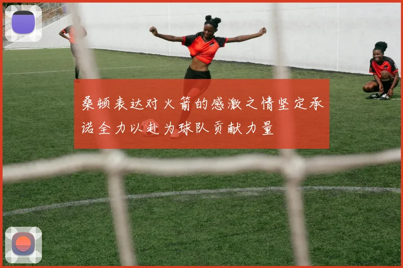 桑顿表达对火箭的感激之情坚定承诺全力以赴为球队贡献力量