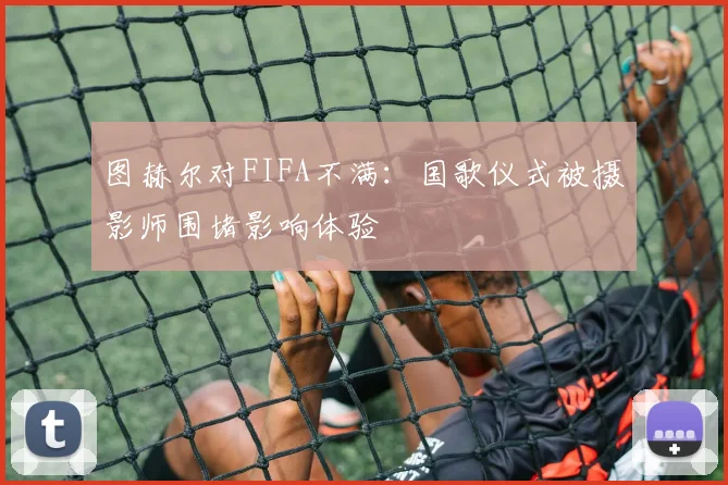 图赫尔对FIFA不满：国歌仪式被摄影师围堵影响体验