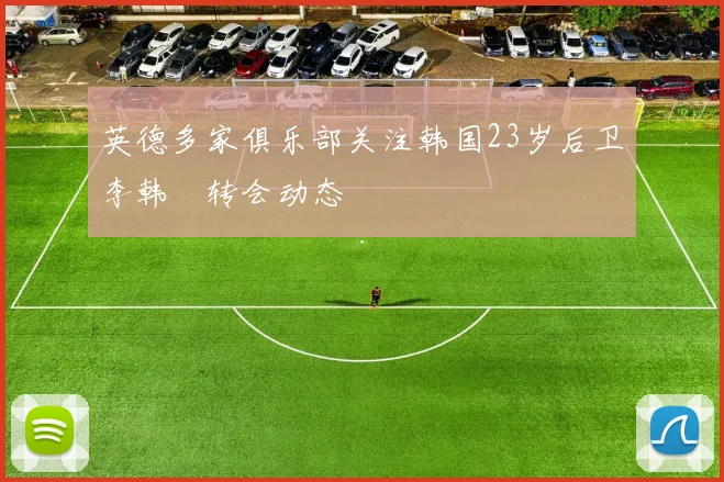 英德多家俱乐部关注韩国23岁后卫李韩汎转会动态